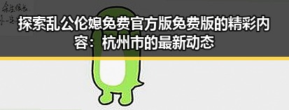 探索乱公伦媳免费官方版免费版的精彩内容：杭州市的最新动态