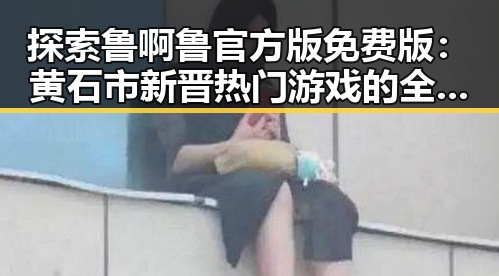 探索鲁啊鲁官方版免费版：黄石市新晋热门游戏的全新体验