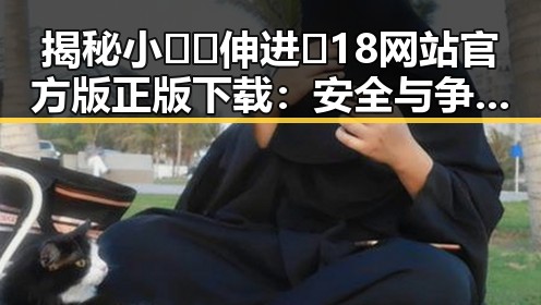揭秘小🐔🐔伸进🈲18网站官方版正版下载：安全与争议并存