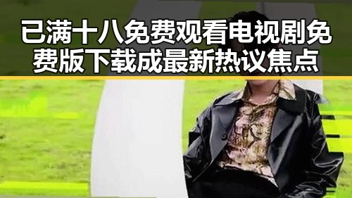 已满十八免费观看电视剧免费版下载成最新热议焦点