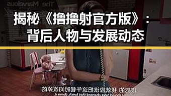 揭秘《撸撸射官方版》：背后人物与发展动态