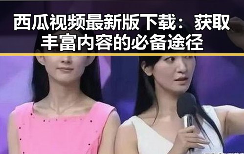 西瓜视频最新版下载：获取丰富内容的必备途径