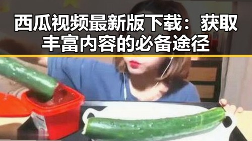 西瓜视频最新版下载：获取丰富内容的必备途径