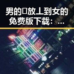 男的🈚放丄到女的免费版下载：晋城市用户的新选择