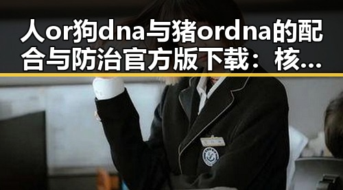 人or狗dna与猪ordna的配合与防治官方版下载：核心技术解析与应用前景