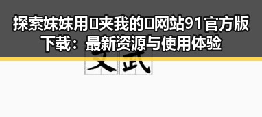 探索妺妺用🐻夹我的🍌网站91官方版下载：最新资源与使用体验