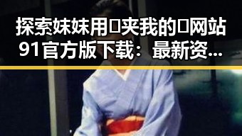 探索妺妺用🐻夹我的🍌网站91官方版下载：最新资源与使用体验