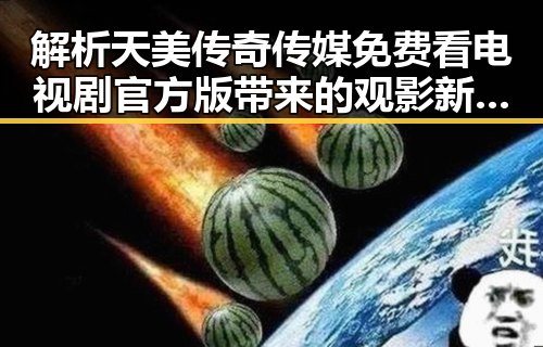 解析天美传奇传媒免费看电视剧官方版带来的观影新体验