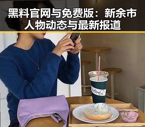 黑料 官网与免费版：新余市人物动态与最新报道
