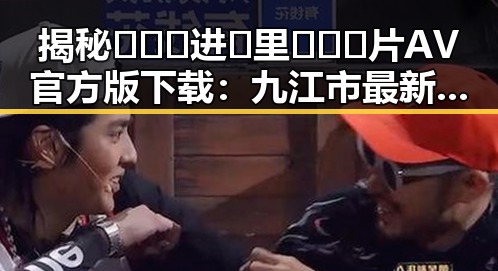 揭秘🔥🔞🍌进🍑里❌❌❌片AV官方版下载：九江市最新资源解析