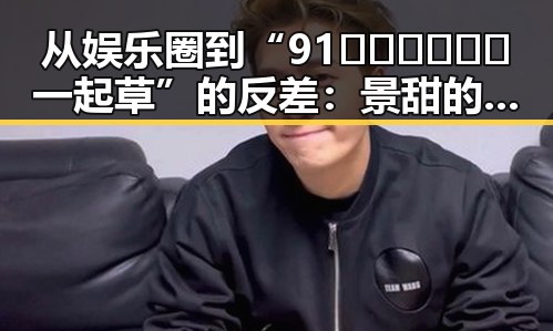 从娱乐圈到“91🍆🍑🔞❌❌❌一起草”的反差：景甜的成长与转变