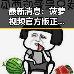 最新消息：菠萝视频官方版正版下载现已全面上线