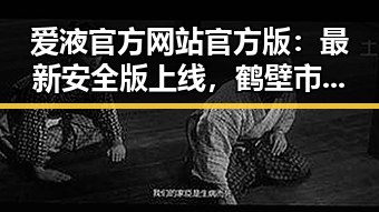 爱液官方网站官方版：最新安全版上线，鹤壁市用户热议