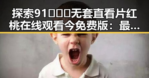 探索91❌❌❌无套直看片红桃在线观看今免费版：最新动态解析