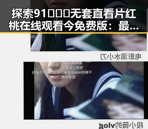 探索91❌❌❌无套直看片红桃在线观看今免费版：最新动态解析