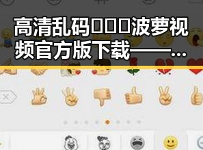 高清乱码🔞❌♋波萝视频官方版下载——晋城市用户关注指南