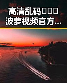 高清乱码🔞❌♋波萝视频官方版下载——晋城市用户关注指南
