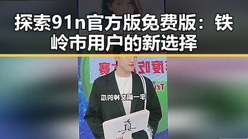探索91n官方版免费版：铁岭市用户的新选择