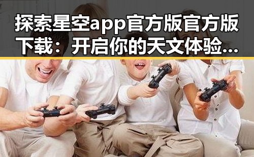 探索星空app官方版官方版下载：开启你的天文体验之旅