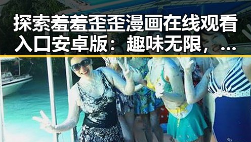 探索羞羞歪歪漫画 在线观看入口安卓版：趣味无限，轻松观看
