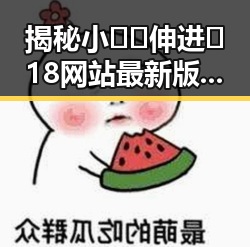 揭秘小🐔🐔伸进🈲18网站最新版下载背后的动态与细节