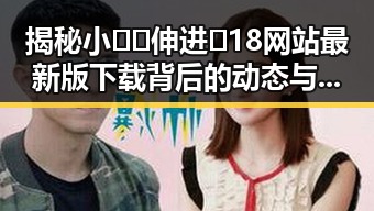 揭秘小🐔🐔伸进🈲18网站最新版下载背后的动态与细节