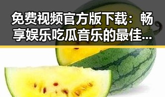免费视频官方版下载：畅享娱乐吃瓜音乐的最佳途径