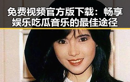 免费视频官方版下载：畅享娱乐吃瓜音乐的最佳途径