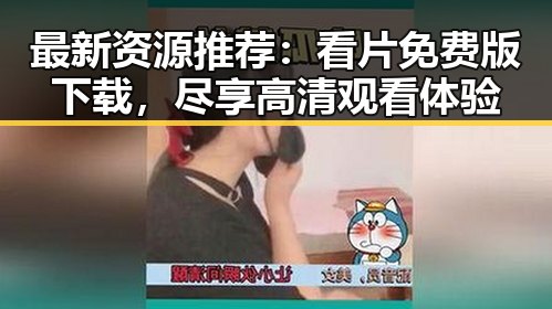 最新资源推荐：看片免费版下载，尽享高清观看体验
