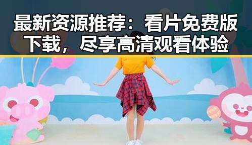 最新资源推荐：看片免费版下载，尽享高清观看体验