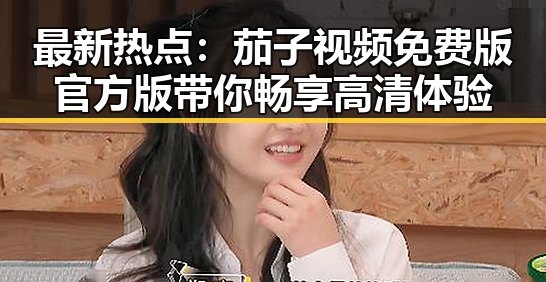 最新热点：茄子视频免费版官方版带你畅享高清体验