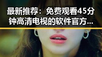 最新推荐：免费观看45分钟高清电视的软件官方版，畅享精彩视界