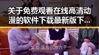 关于 免费观看在线高清动漫的软件下载最新版下载的全面指南