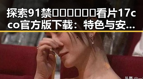 探索91禁🍆🍑🔞❌❌❌看片17cco官方版下载：特色与安全指南
