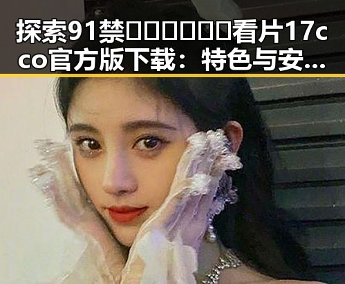 探索91禁🍆🍑🔞❌❌❌看片17cco官方版下载：特色与安全指南