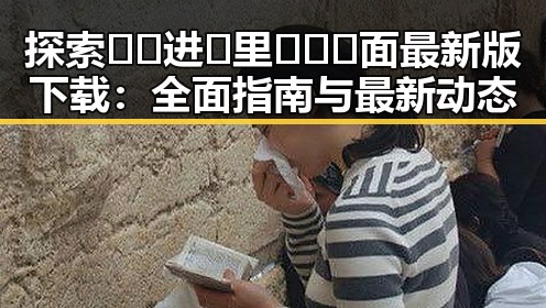 探索🔞🍌进🍑里❌❌❌面最新版下载：全面指南与最新动态