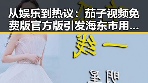 从娱乐到热议：茄子视频免费版官方版引发海东市用户新关注