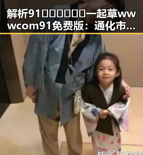 解析91🍆🍑🔞❌❌❌一起草wwwcom91免费版：通化市的相关信息与注意事项