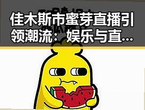 佳木斯市蜜芽直播引领潮流：娱乐与直播的完美结合
