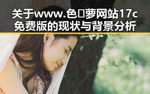 关于www.色😍萝网站17c免费版的现状与背景分析