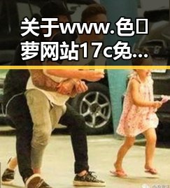 关于www.色😍萝网站17c免费版的现状与背景分析