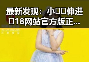 最新发现：小🐔🐔伸进🈲18网站官方版正版下载引发热议