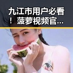 九江市用户必看！菠萝视频官方版正版下载指南