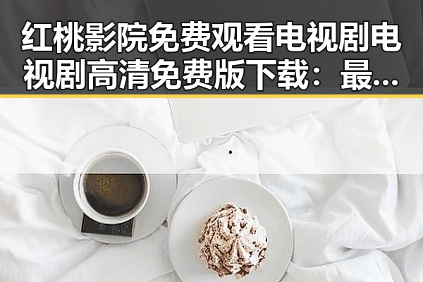 红桃影院免费观看电视剧电视剧高清免费版下载：最新资源指南
