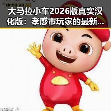 大马拉小车2026版真实汉化版：孝感市玩家的最新体验与变化