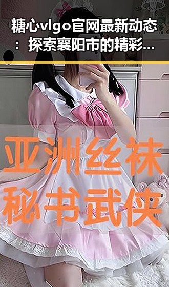 糖心vlgo官网最新动态：探索襄阳市的精彩内容