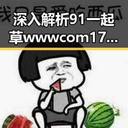 深入解析91 一起草wwwcom17官方版：湛江市的最新动态与发展