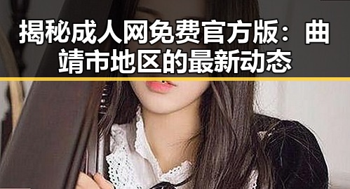 揭秘成人网免费官方版：曲靖市地区的最新动态