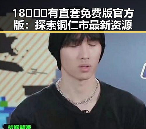 18❌❌❌有直套免费版官方版：探索铜仁市最新资源