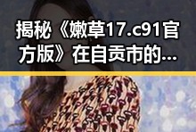 揭秘《嫩草17.c 91官方版》在自贡市的最新动态与影响